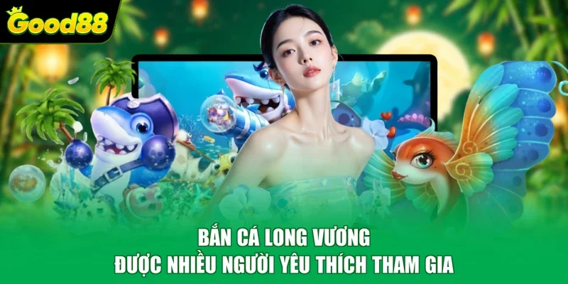 Bắn cá Long Vương được nhiều người yêu thích tham gia