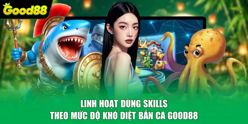 Linh hoạt dùng skills theo mức độ khó diệt bắn cá Good88